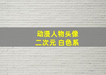 动漫人物头像二次元 白色系